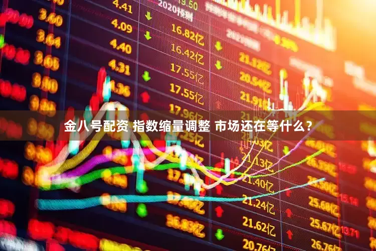 金八号配资 指数缩量调整 市场还在等什么？