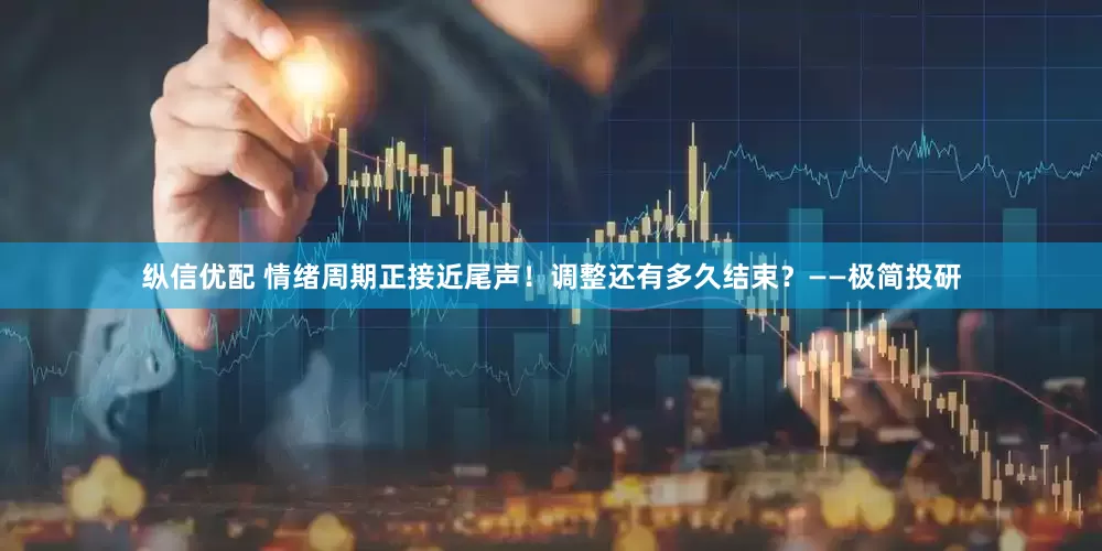 纵信优配 情绪周期正接近尾声！调整还有多久结束？——极简投研