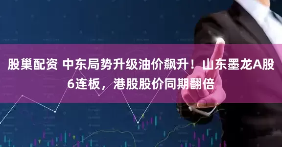 股巢配资 中东局势升级油价飙升！山东墨龙A股6连板，港股股价同期翻倍
