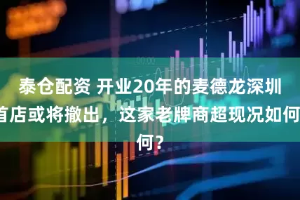 泰仓配资 开业20年的麦德龙深圳首店或将撤出，这家老牌商超现况如何？