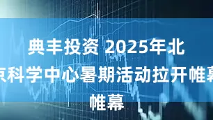 典丰投资 2025年北京科学中心暑期活动拉开帷幕