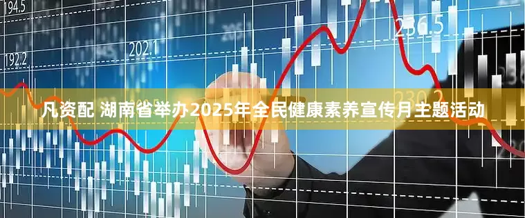 凡资配 湖南省举办2025年全民健康素养宣传月主题活动