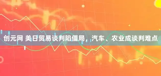 创元网 美日贸易谈判陷僵局，汽车、农业成谈判难点