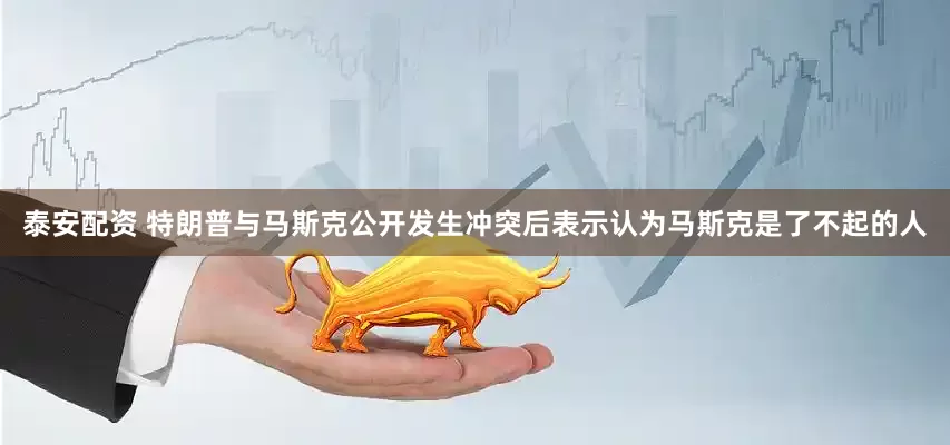 泰安配资 特朗普与马斯克公开发生冲突后表示认为马斯克是了不起的人
