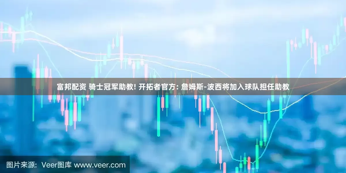 富邦配资 骑士冠军助教! 开拓者官方: 詹姆斯-波西将加入球队担任助教