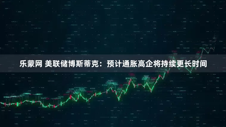 乐蒙网 美联储博斯蒂克：预计通胀高企将持续更长时间