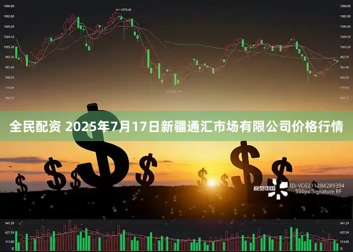 全民配资 2025年7月17日新疆通汇市场有限公司价格行情