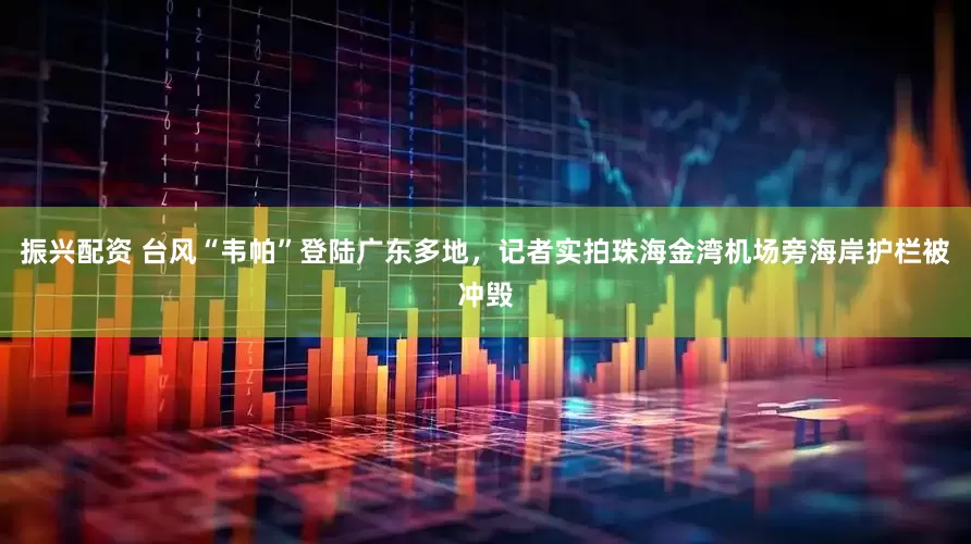 振兴配资 台风“韦帕”登陆广东多地，记者实拍珠海金湾机场旁海岸护栏被冲毁