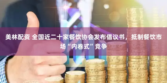 美林配资 全国近二十家餐饮协会发布倡议书，抵制餐饮市场“内卷式”竞争