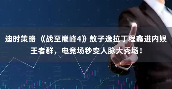 迪时策略 《战至巅峰4》敖子逸拉丁程鑫进内娱王者群，电竞场秒变人脉大秀场！