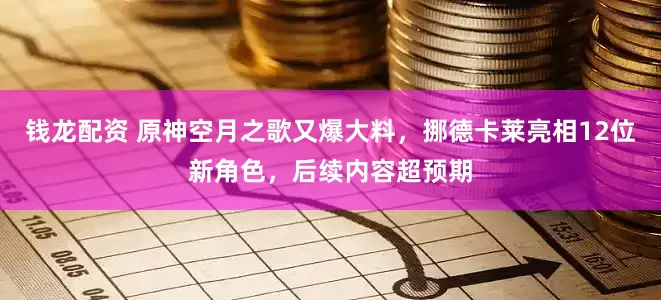 钱龙配资 原神空月之歌又爆大料，挪德卡莱亮相12位新角色，后续内容超预期
