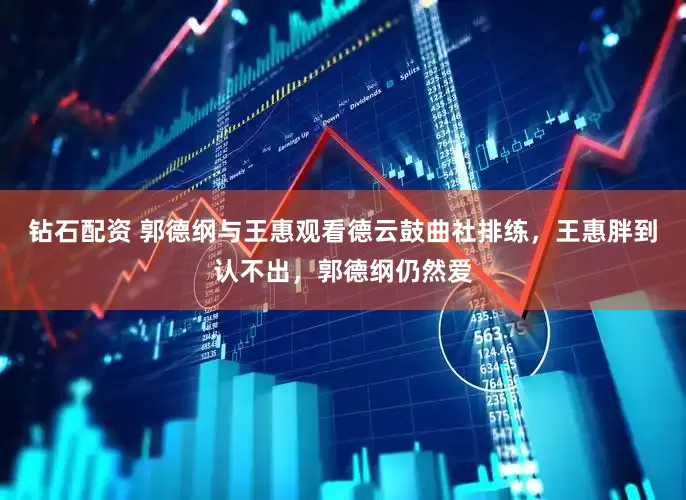 钻石配资 郭德纲与王惠观看德云鼓曲社排练，王惠胖到认不出，郭德纲仍然爱