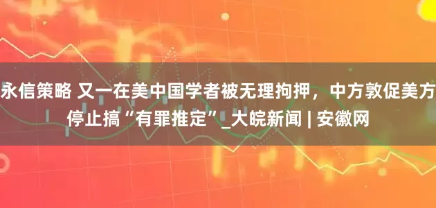 永信策略 又一在美中国学者被无理拘押，中方敦促美方停止搞“有罪推定”_大皖新闻 | 安徽网