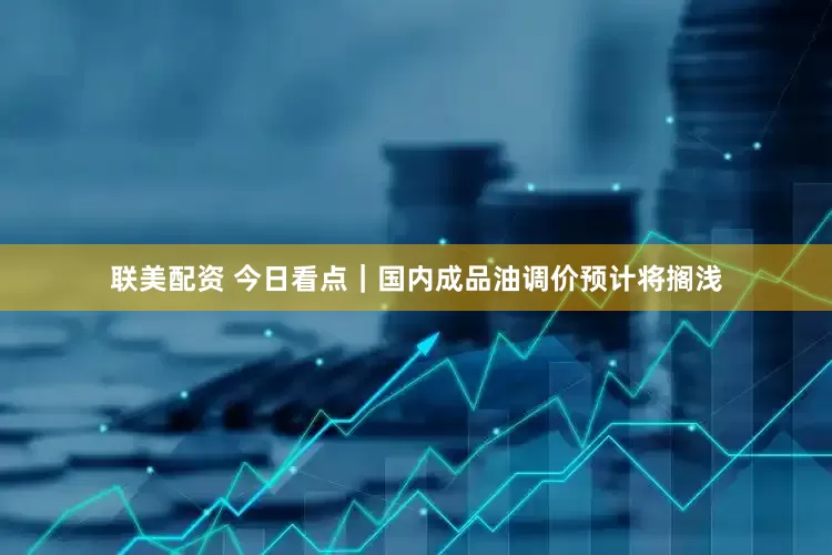 联美配资 今日看点｜国内成品油调价预计将搁浅