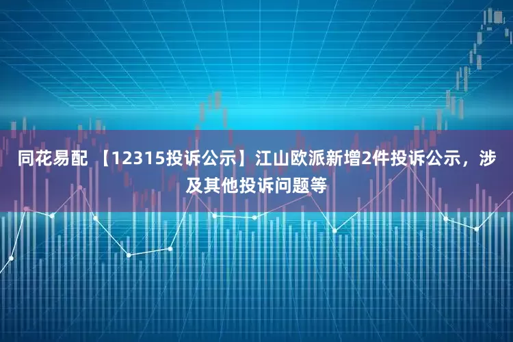 同花易配 【12315投诉公示】江山欧派新增2件投诉公示，涉及其他投诉问题等