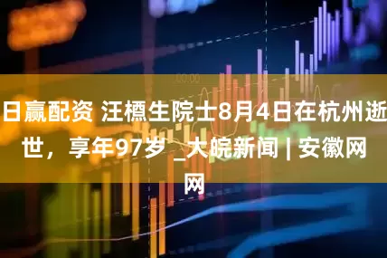 日赢配资 汪槱生院士8月4日在杭州逝世，享年97岁 _大皖新闻 | 安徽网