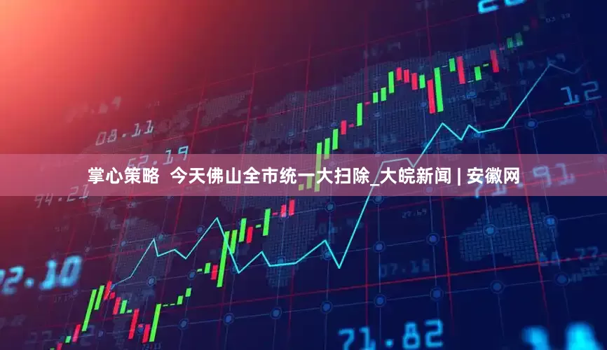 掌心策略  今天佛山全市统一大扫除_大皖新闻 | 安徽网