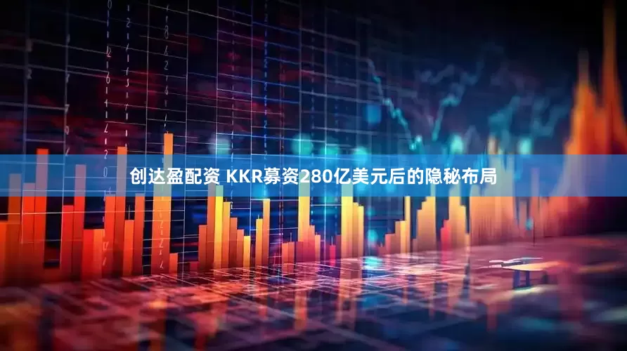 创达盈配资 KKR募资280亿美元后的隐秘布局