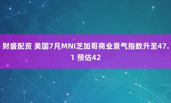 财盛配资 美国7月MNI芝加哥商业景气指数升至47.1 预估42