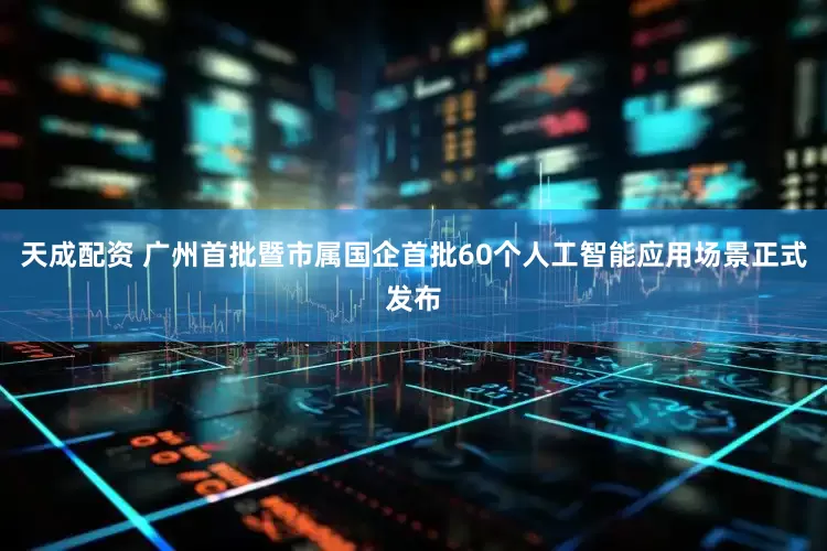 天成配资 广州首批暨市属国企首批60个人工智能应用场景正式发布