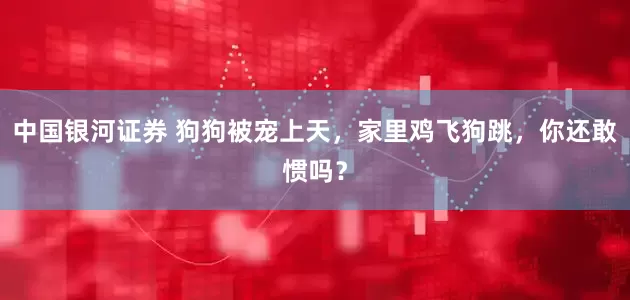 中国银河证券 狗狗被宠上天，家里鸡飞狗跳，你还敢惯吗？
