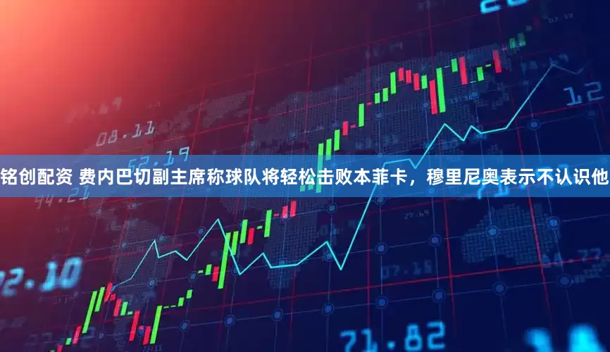 铭创配资 费内巴切副主席称球队将轻松击败本菲卡，穆里尼奥表示不认识他
