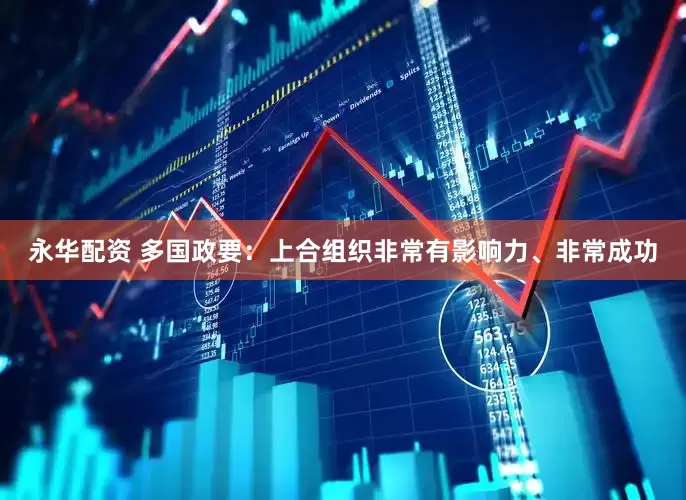 永华配资 多国政要：上合组织非常有影响力、非常成功