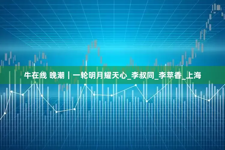 牛在线 晚潮｜一轮明月耀天心_李叔同_李苹香_上海