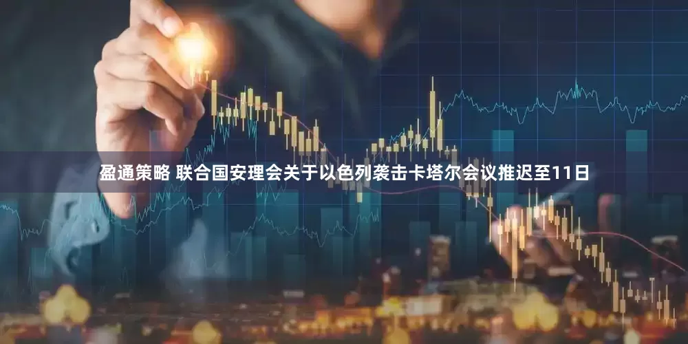 盈通策略 联合国安理会关于以色列袭击卡塔尔会议推迟至11日