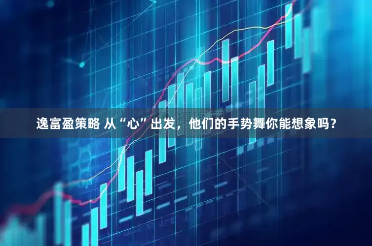 逸富盈策略 从“心”出发，他们的手势舞你能想象吗？