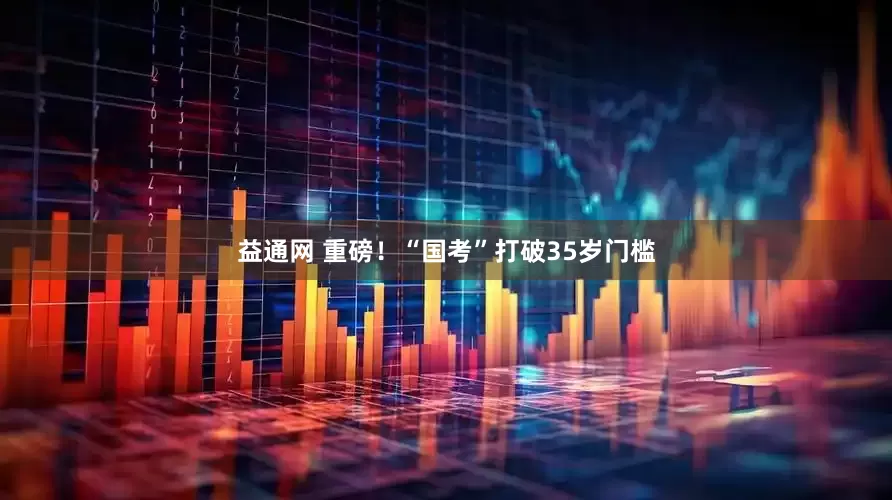 益通网 重磅！“国考”打破35岁门槛