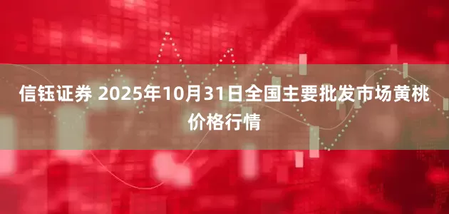 信钰证券 2025年10月31日全国主要批发市场黄桃价格行情