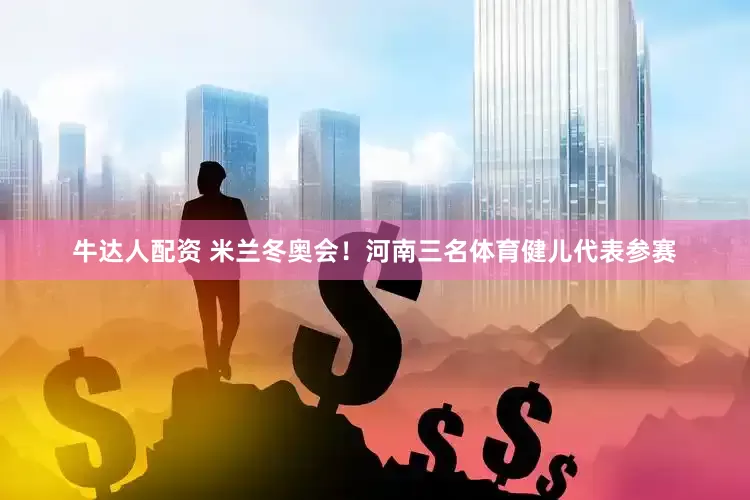 牛达人配资 米兰冬奥会！河南三名体育健儿代表参赛