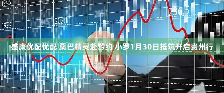 盛康优配优配 桑巴精灵赴黔约 小罗1月30日抵筑开启贵州行