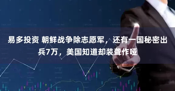 易多投资 朝鲜战争除志愿军，还有一国秘密出兵7万，美国知道却装聋作哑