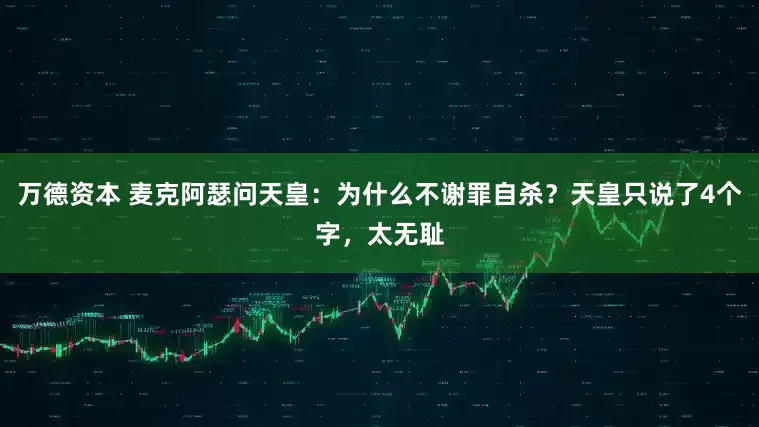 万德资本 麦克阿瑟问天皇：为什么不谢罪自杀？天皇只说了4个字，太无耻