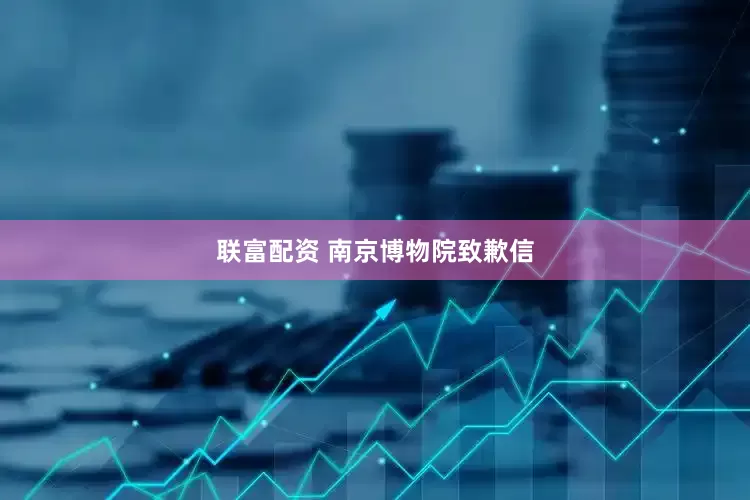 联富配资 南京博物院致歉信