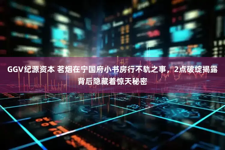 GGV纪源资本 茗烟在宁国府小书房行不轨之事，2点破绽揭露背后隐藏着惊天秘密