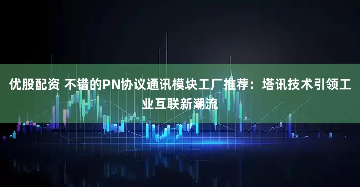 优股配资 不错的PN协议通讯模块工厂推荐：塔讯技术引领工业互联新潮流