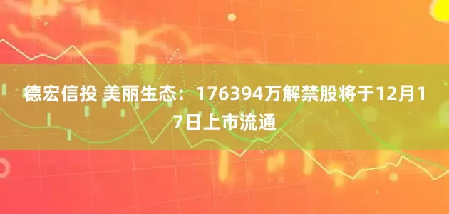 德宏信投 美丽生态：176394万解禁股将于12月17日上市流通
