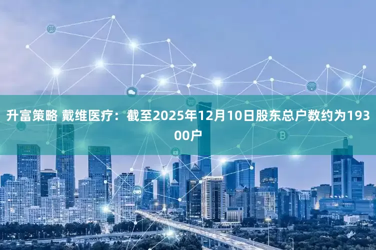 升富策略 戴维医疗：截至2025年12月10日股东总户数约为19300户