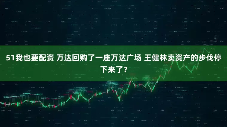 51我也要配资 万达回购了一座万达广场 王健林卖资产的步伐停下来了？