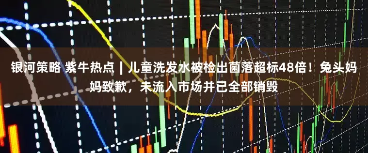 银河策略 紫牛热点∣儿童洗发水被检出菌落超标48倍！兔头妈妈致歉，未流入市场并已全部销毁