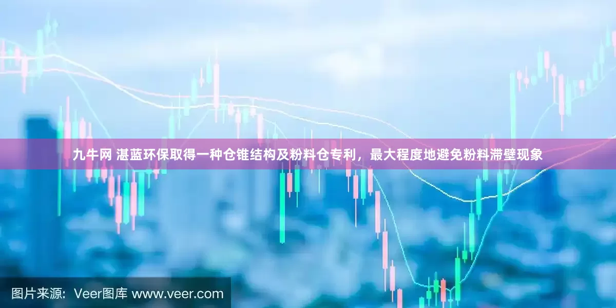 九牛网 湛蓝环保取得一种仓锥结构及粉料仓专利，最大程度地避免粉料滞壁现象