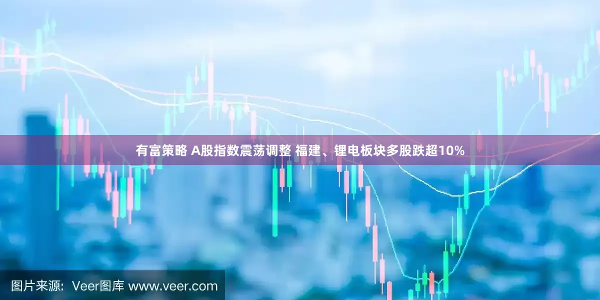 有富策略 A股指数震荡调整 福建、锂电板块多股跌超10%