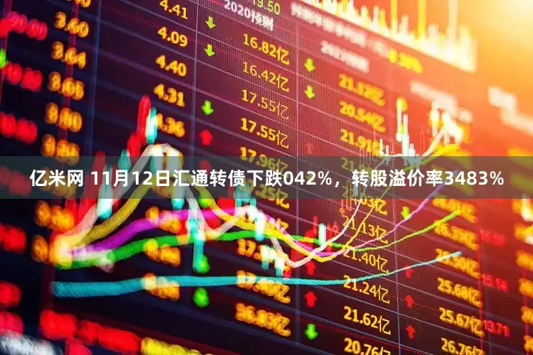 亿米网 11月12日汇通转债下跌042%，转股溢价率3483%