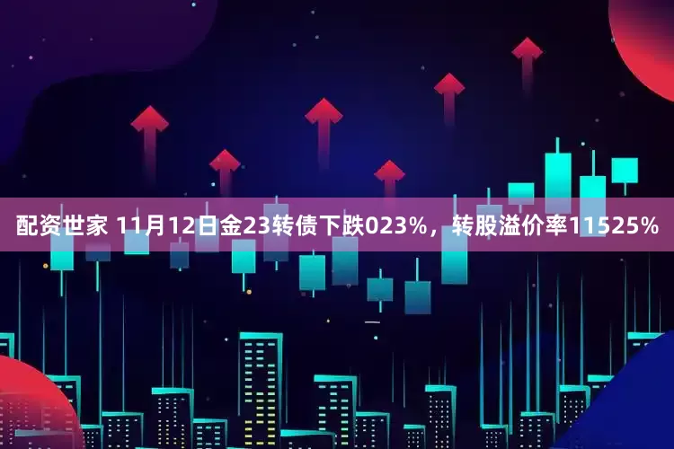 配资世家 11月12日金23转债下跌023%，转股溢价率11525%