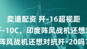 奕道配资 歼-16超视距“击杀”歼-10C，印度阵风战机还想对抗歼-20吗？