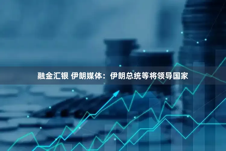 融金汇银 伊朗媒体：伊朗总统等将领导国家