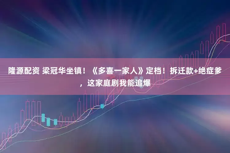 隆源配资 梁冠华坐镇！《多喜一家人》定档！拆迁款+绝症爹，这家庭剧我能追爆